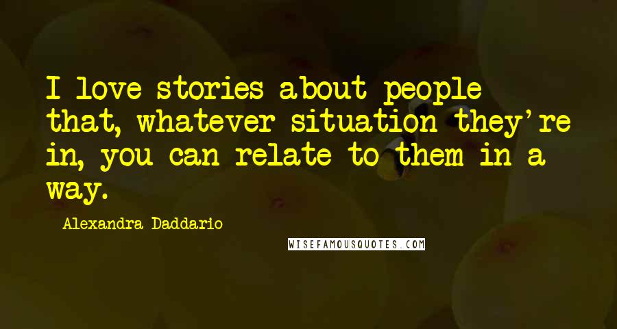 Alexandra Daddario Quotes: I love stories about people that, whatever situation they're in, you can relate to them in a way.