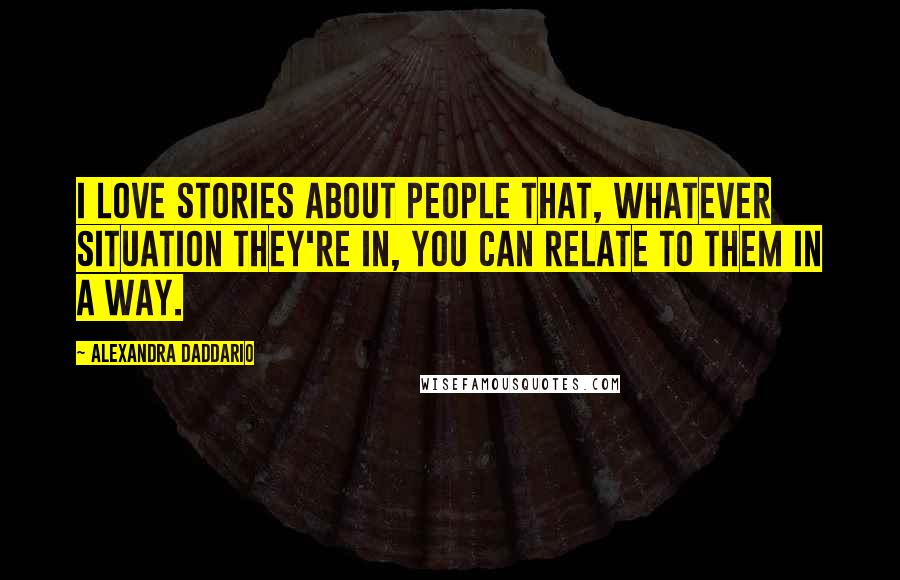 Alexandra Daddario Quotes: I love stories about people that, whatever situation they're in, you can relate to them in a way.