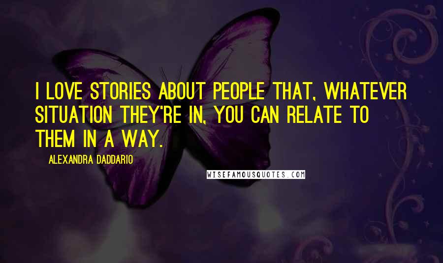 Alexandra Daddario Quotes: I love stories about people that, whatever situation they're in, you can relate to them in a way.