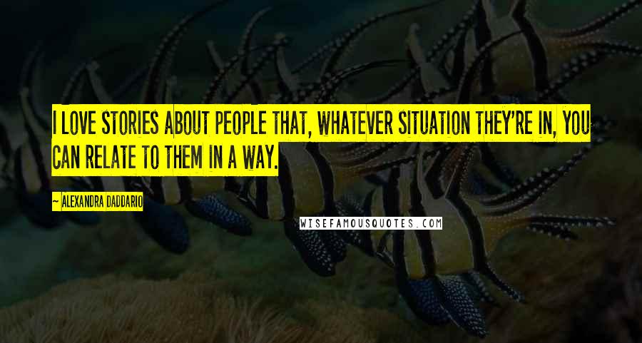 Alexandra Daddario Quotes: I love stories about people that, whatever situation they're in, you can relate to them in a way.