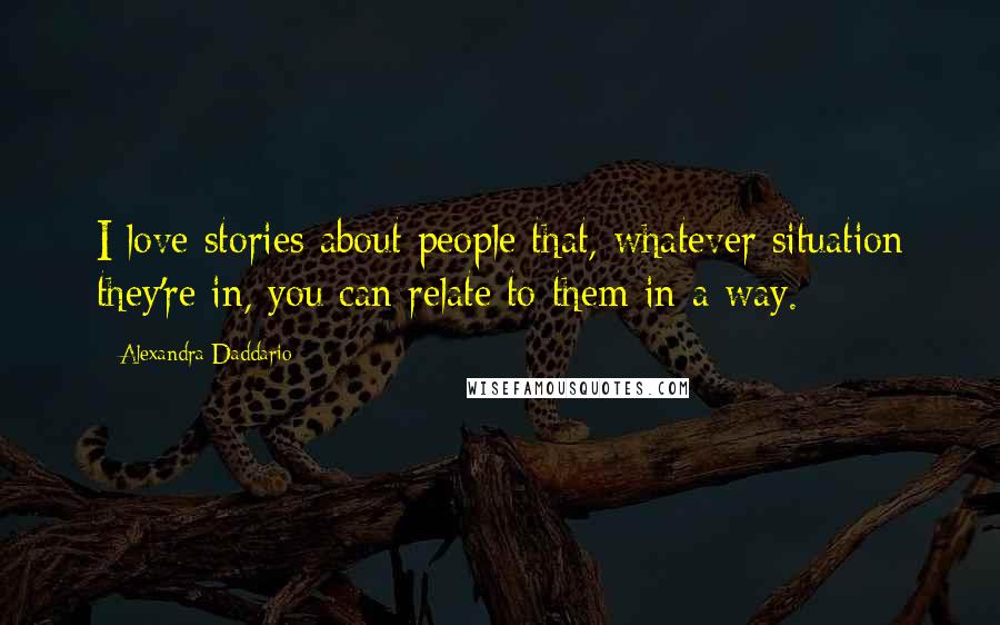 Alexandra Daddario Quotes: I love stories about people that, whatever situation they're in, you can relate to them in a way.