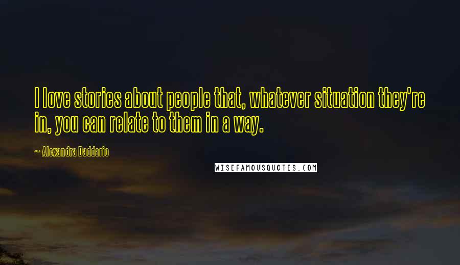 Alexandra Daddario Quotes: I love stories about people that, whatever situation they're in, you can relate to them in a way.
