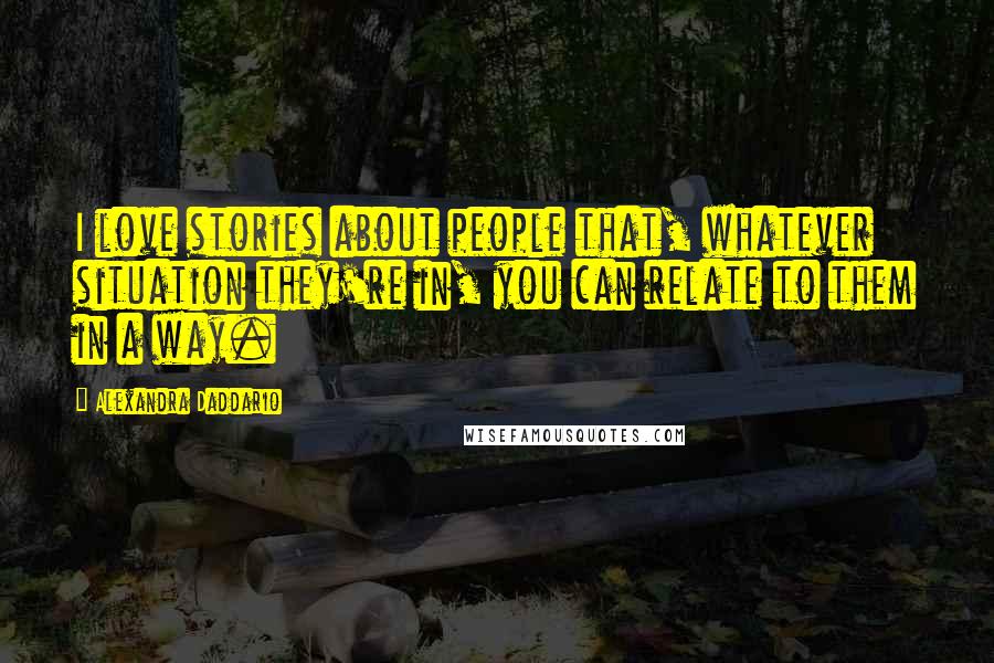 Alexandra Daddario Quotes: I love stories about people that, whatever situation they're in, you can relate to them in a way.