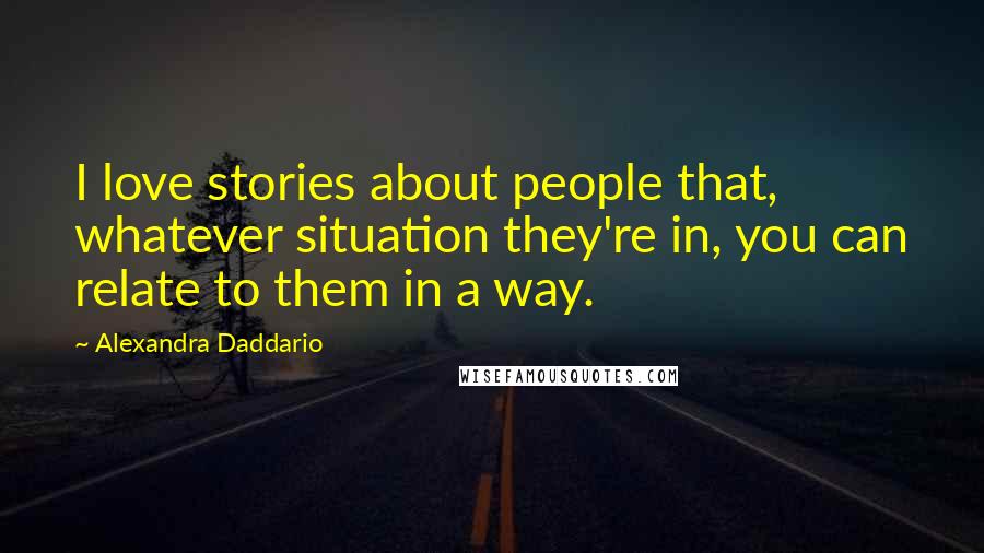 Alexandra Daddario Quotes: I love stories about people that, whatever situation they're in, you can relate to them in a way.