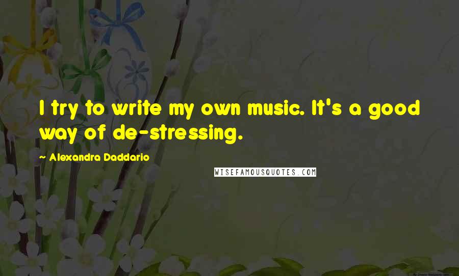 Alexandra Daddario Quotes: I try to write my own music. It's a good way of de-stressing.