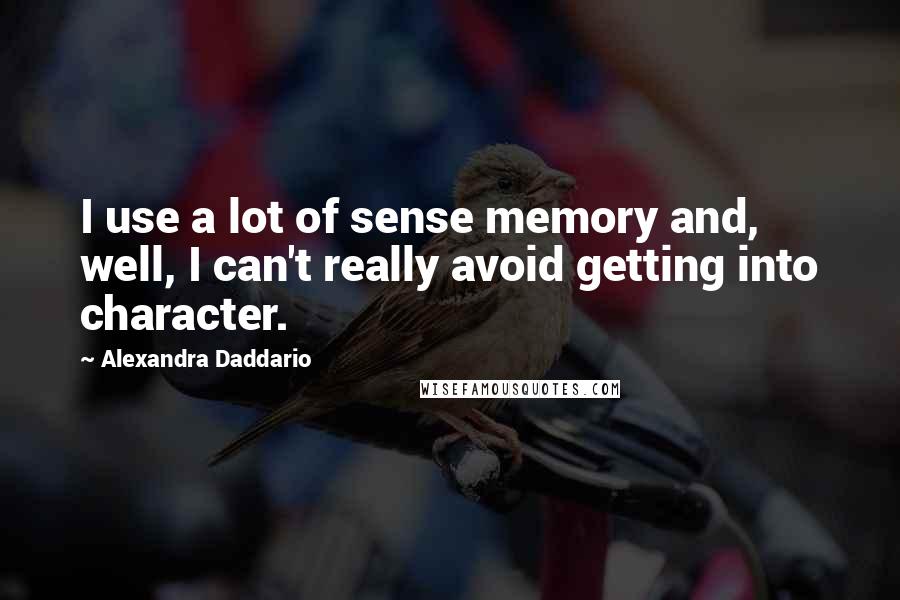 Alexandra Daddario Quotes: I use a lot of sense memory and, well, I can't really avoid getting into character.