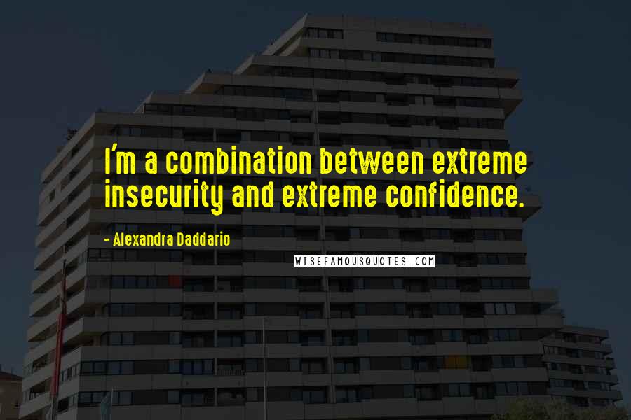 Alexandra Daddario Quotes: I'm a combination between extreme insecurity and extreme confidence.