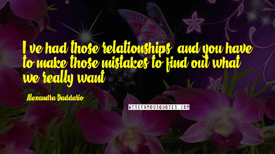 Alexandra Daddario Quotes: I've had those relationships, and you have to make those mistakes to find out what we really want.