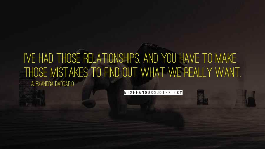 Alexandra Daddario Quotes: I've had those relationships, and you have to make those mistakes to find out what we really want.