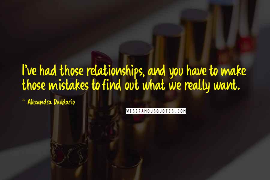 Alexandra Daddario Quotes: I've had those relationships, and you have to make those mistakes to find out what we really want.