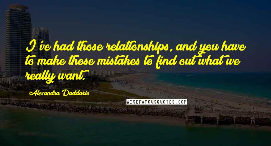 Alexandra Daddario Quotes: I've had those relationships, and you have to make those mistakes to find out what we really want.