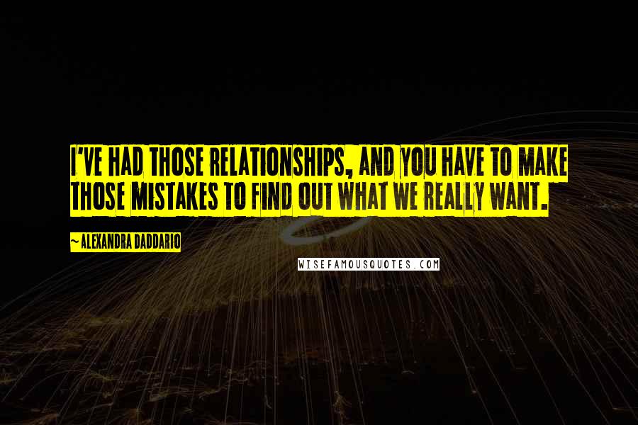 Alexandra Daddario Quotes: I've had those relationships, and you have to make those mistakes to find out what we really want.