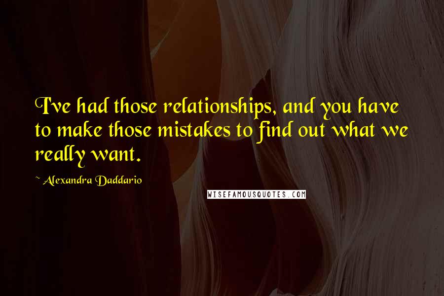 Alexandra Daddario Quotes: I've had those relationships, and you have to make those mistakes to find out what we really want.