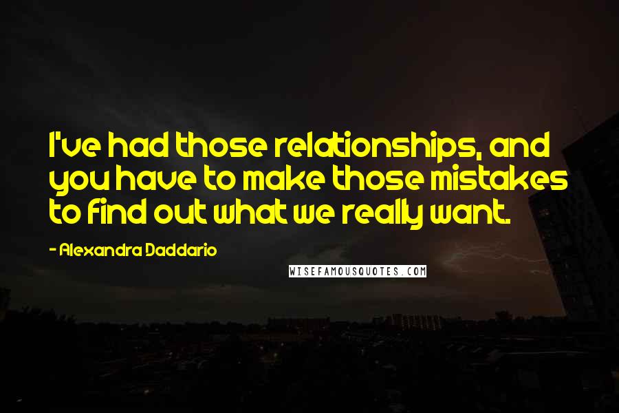 Alexandra Daddario Quotes: I've had those relationships, and you have to make those mistakes to find out what we really want.