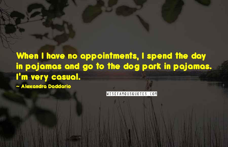 Alexandra Daddario Quotes: When I have no appointments, I spend the day in pajamas and go to the dog park in pajamas. I'm very casual.