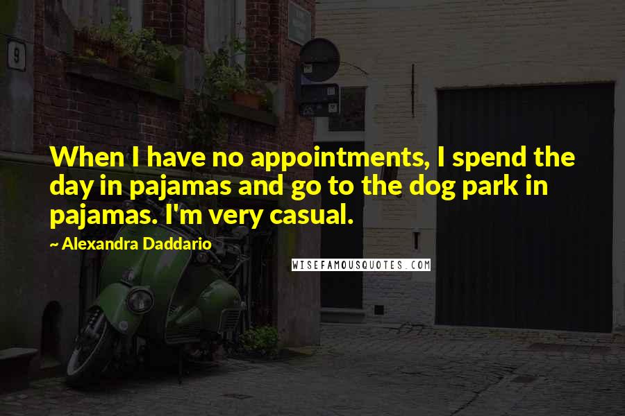 Alexandra Daddario Quotes: When I have no appointments, I spend the day in pajamas and go to the dog park in pajamas. I'm very casual.