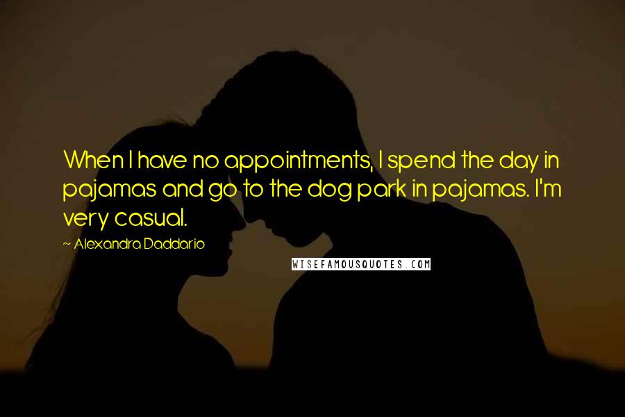 Alexandra Daddario Quotes: When I have no appointments, I spend the day in pajamas and go to the dog park in pajamas. I'm very casual.