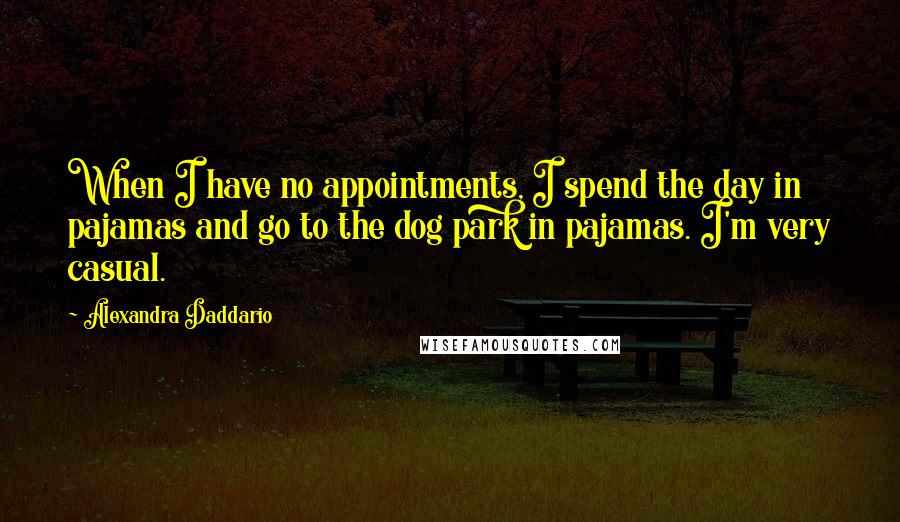 Alexandra Daddario Quotes: When I have no appointments, I spend the day in pajamas and go to the dog park in pajamas. I'm very casual.