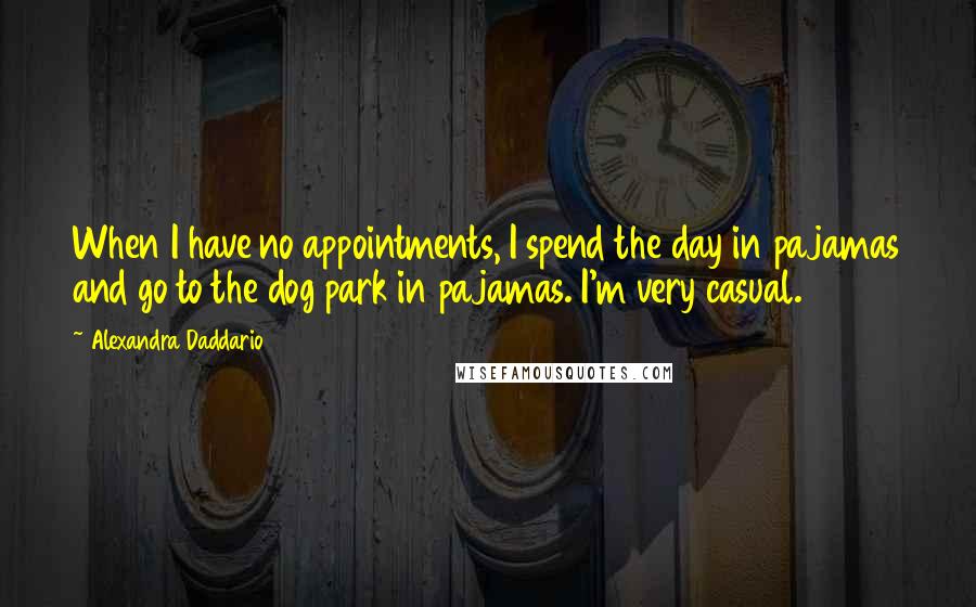 Alexandra Daddario Quotes: When I have no appointments, I spend the day in pajamas and go to the dog park in pajamas. I'm very casual.