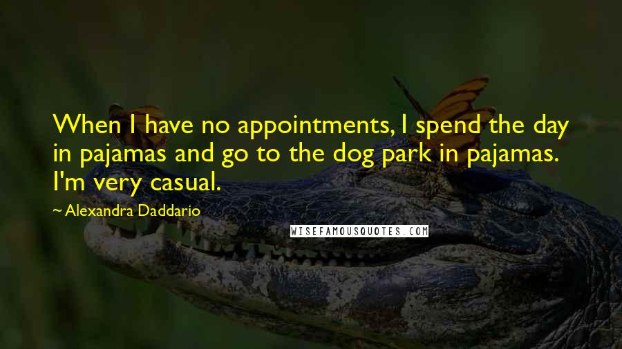 Alexandra Daddario Quotes: When I have no appointments, I spend the day in pajamas and go to the dog park in pajamas. I'm very casual.