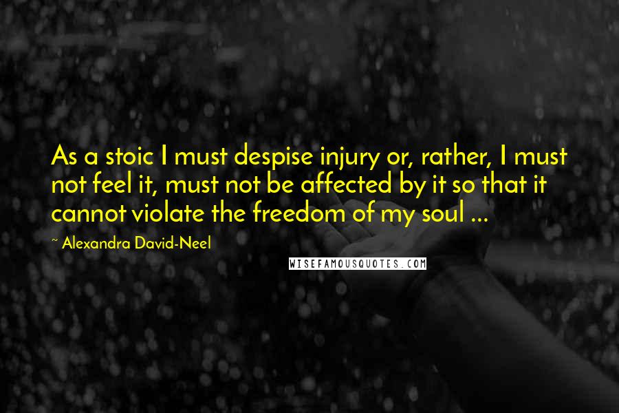 Alexandra David-Neel Quotes: As a stoic I must despise injury or, rather, I must not feel it, must not be affected by it so that it cannot violate the freedom of my soul ...