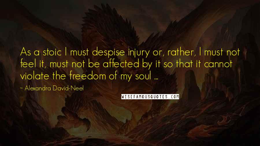 Alexandra David-Neel Quotes: As a stoic I must despise injury or, rather, I must not feel it, must not be affected by it so that it cannot violate the freedom of my soul ...