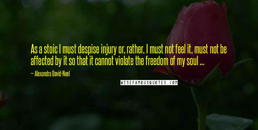 Alexandra David-Neel Quotes: As a stoic I must despise injury or, rather, I must not feel it, must not be affected by it so that it cannot violate the freedom of my soul ...