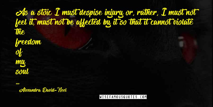 Alexandra David-Neel Quotes: As a stoic I must despise injury or, rather, I must not feel it, must not be affected by it so that it cannot violate the freedom of my soul ...