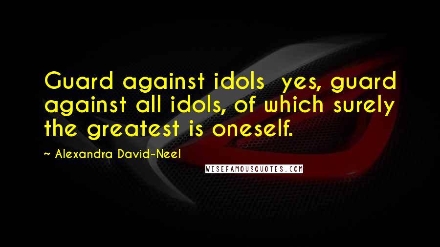 Alexandra David-Neel Quotes: Guard against idols  yes, guard against all idols, of which surely the greatest is oneself.