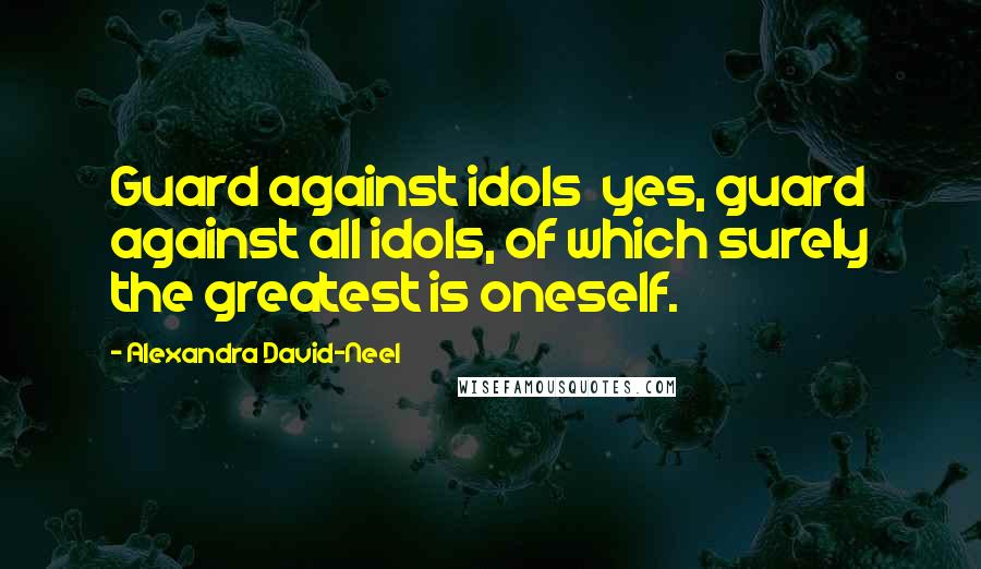 Alexandra David-Neel Quotes: Guard against idols  yes, guard against all idols, of which surely the greatest is oneself.