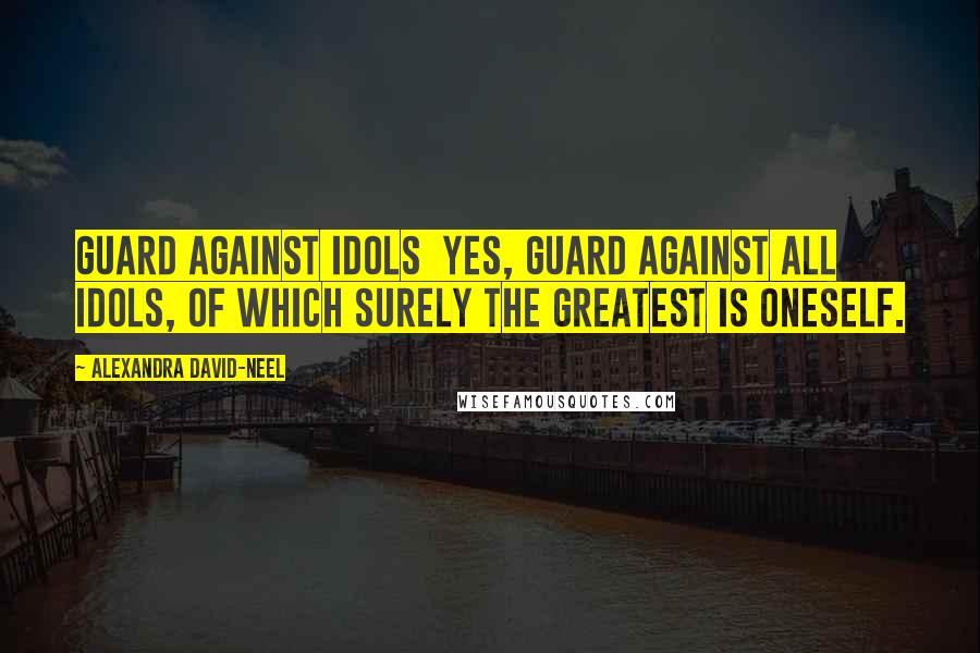 Alexandra David-Neel Quotes: Guard against idols  yes, guard against all idols, of which surely the greatest is oneself.