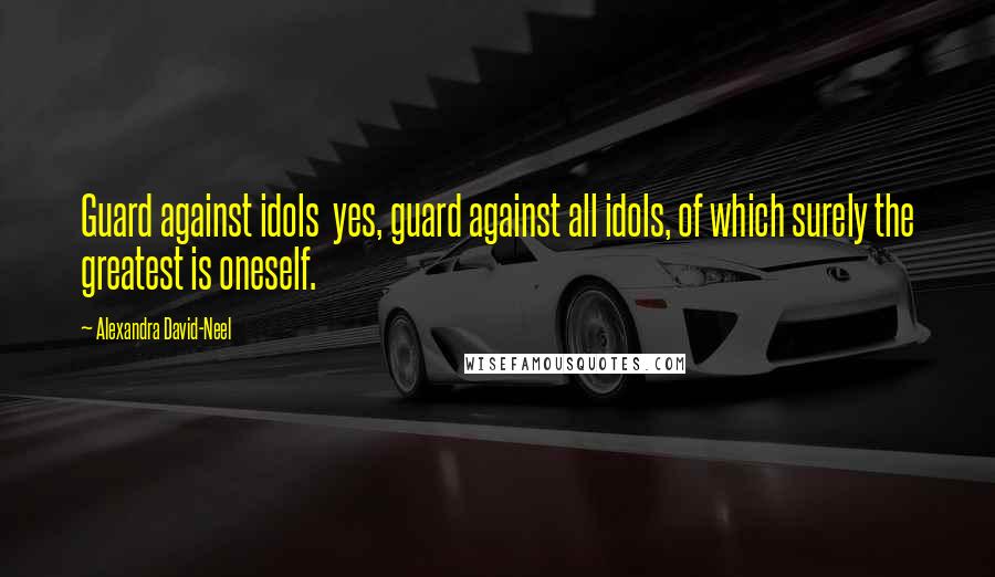 Alexandra David-Neel Quotes: Guard against idols  yes, guard against all idols, of which surely the greatest is oneself.
