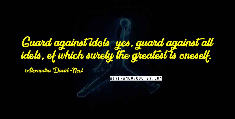 Alexandra David-Neel Quotes: Guard against idols  yes, guard against all idols, of which surely the greatest is oneself.