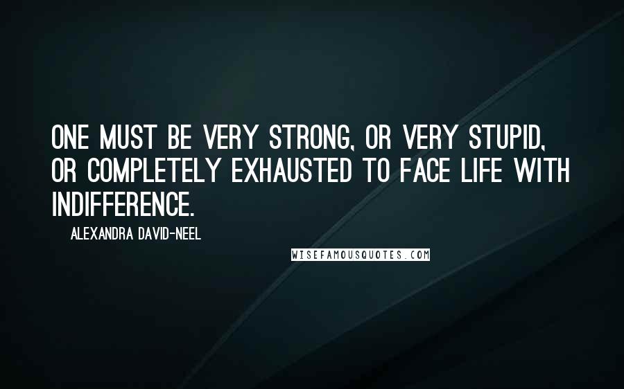 Alexandra David-Neel Quotes: One must be very strong, or very stupid, or completely exhausted to face life with indifference.