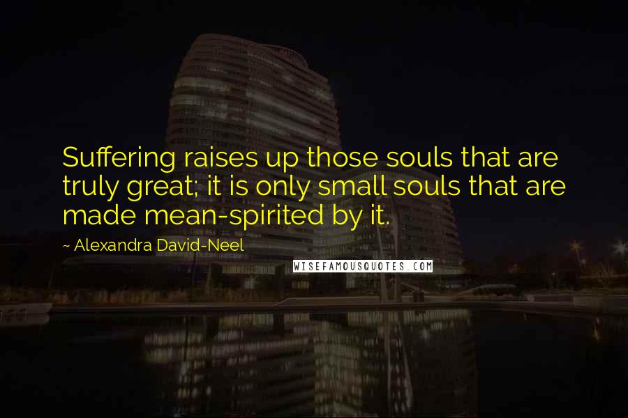 Alexandra David-Neel Quotes: Suffering raises up those souls that are truly great; it is only small souls that are made mean-spirited by it.