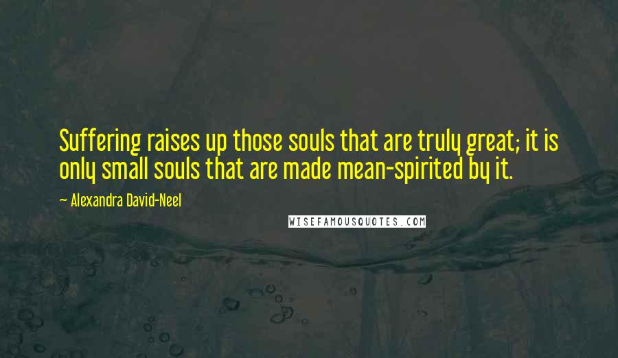 Alexandra David-Neel Quotes: Suffering raises up those souls that are truly great; it is only small souls that are made mean-spirited by it.