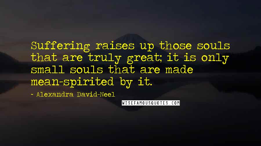 Alexandra David-Neel Quotes: Suffering raises up those souls that are truly great; it is only small souls that are made mean-spirited by it.