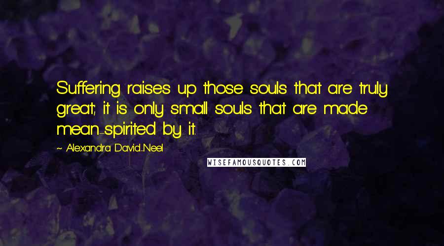 Alexandra David-Neel Quotes: Suffering raises up those souls that are truly great; it is only small souls that are made mean-spirited by it.