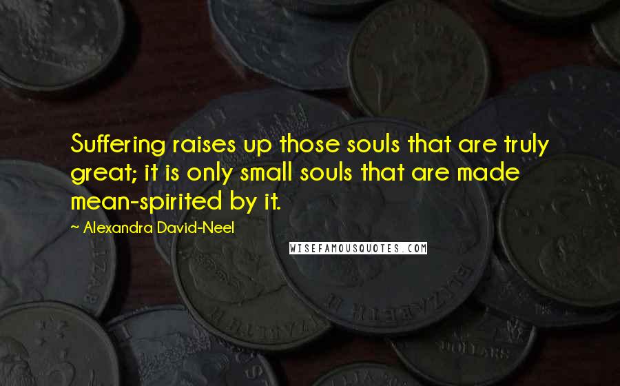 Alexandra David-Neel Quotes: Suffering raises up those souls that are truly great; it is only small souls that are made mean-spirited by it.