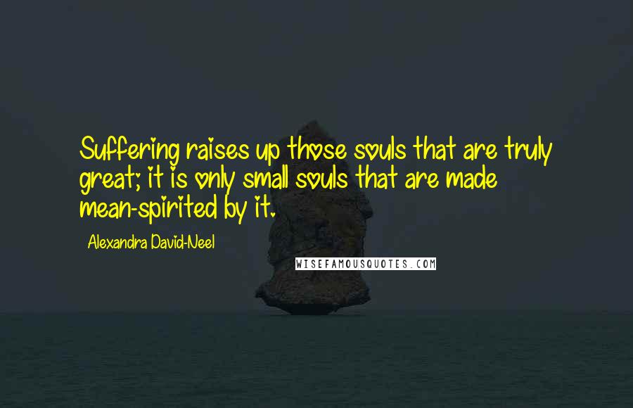 Alexandra David-Neel Quotes: Suffering raises up those souls that are truly great; it is only small souls that are made mean-spirited by it.