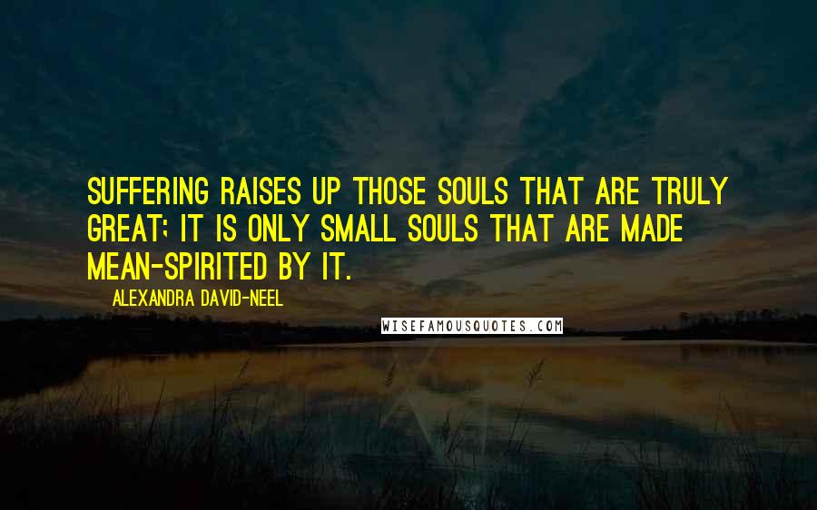 Alexandra David-Neel Quotes: Suffering raises up those souls that are truly great; it is only small souls that are made mean-spirited by it.