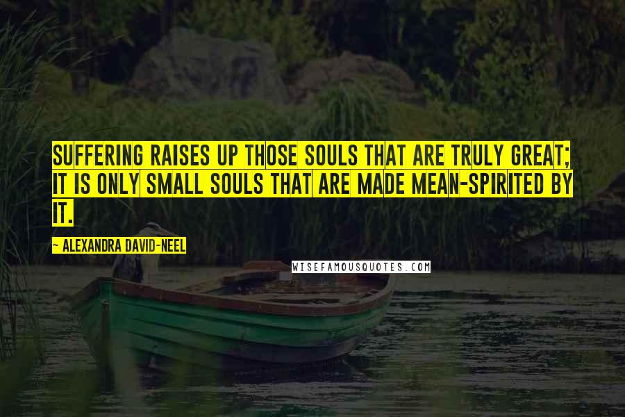 Alexandra David-Neel Quotes: Suffering raises up those souls that are truly great; it is only small souls that are made mean-spirited by it.