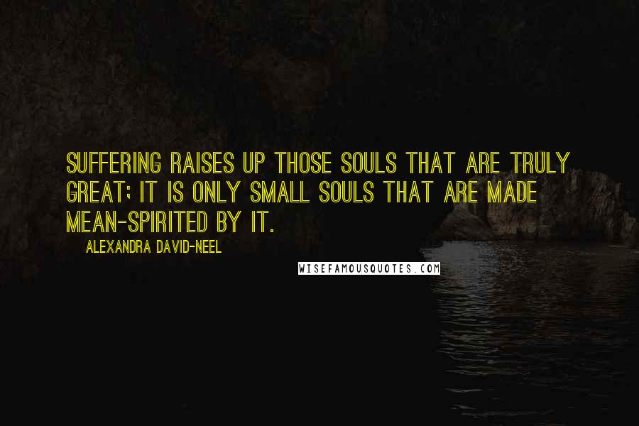 Alexandra David-Neel Quotes: Suffering raises up those souls that are truly great; it is only small souls that are made mean-spirited by it.