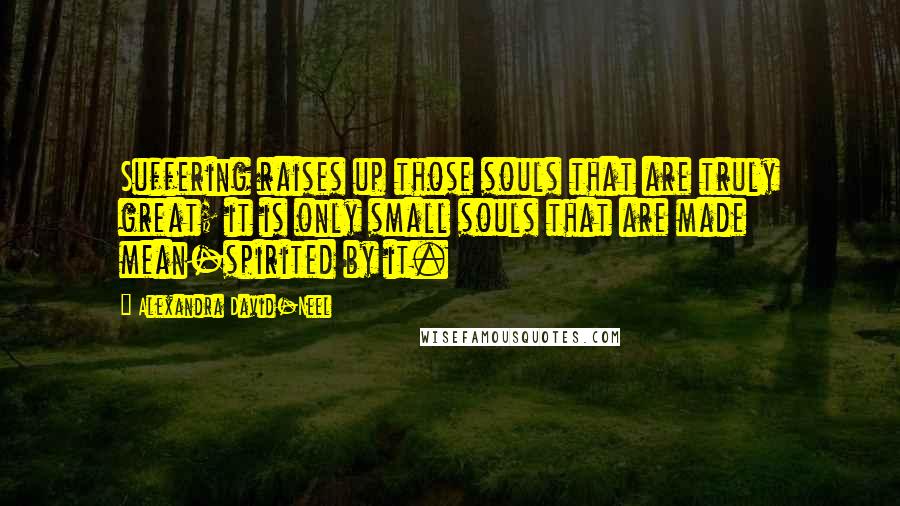 Alexandra David-Neel Quotes: Suffering raises up those souls that are truly great; it is only small souls that are made mean-spirited by it.