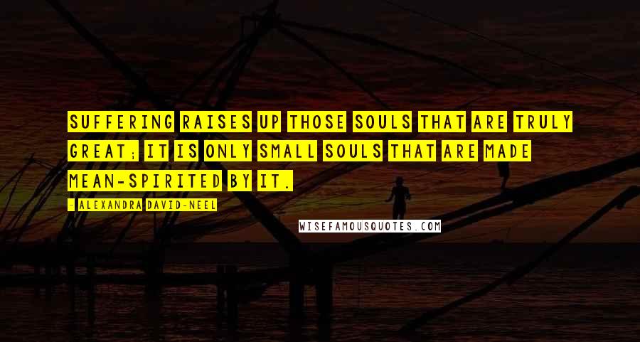 Alexandra David-Neel Quotes: Suffering raises up those souls that are truly great; it is only small souls that are made mean-spirited by it.