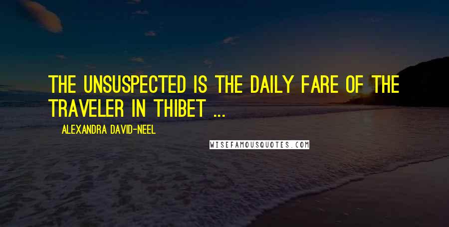 Alexandra David-Neel Quotes: The unsuspected is the daily fare of the traveler in Thibet ...