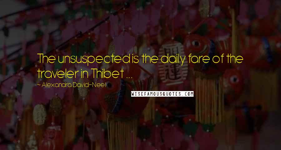 Alexandra David-Neel Quotes: The unsuspected is the daily fare of the traveler in Thibet ...