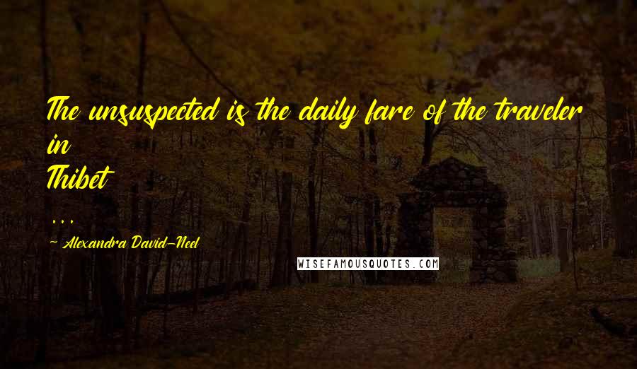 Alexandra David-Neel Quotes: The unsuspected is the daily fare of the traveler in Thibet ...