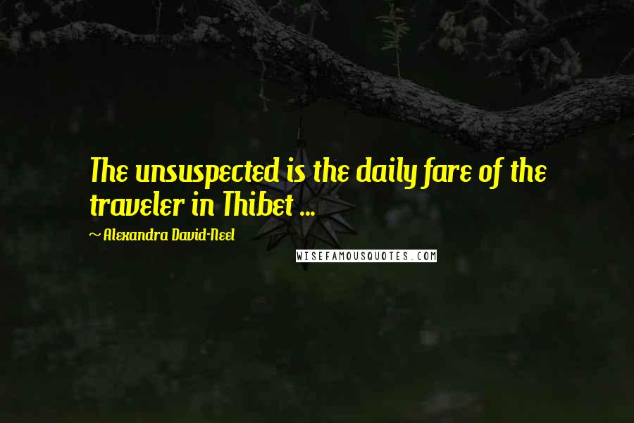 Alexandra David-Neel Quotes: The unsuspected is the daily fare of the traveler in Thibet ...