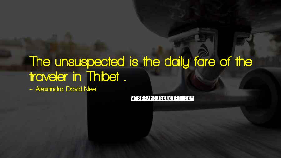 Alexandra David-Neel Quotes: The unsuspected is the daily fare of the traveler in Thibet ...
